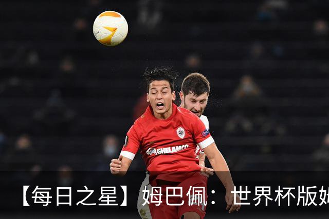 【每日之星】姆巴佩：世界杯版姆总大杀四方 超越吉鲁对望克洛泽