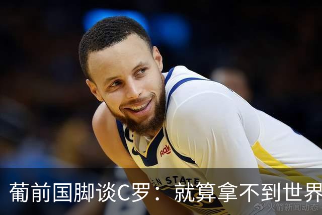 葡前国脚谈C罗：就算拿不到世界杯 他在足球史的伟大也绝不会褪色