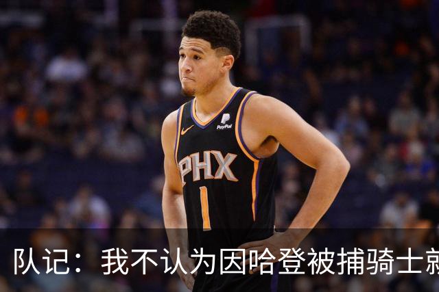 队记：我不认为因哈登被捕骑士就会抛弃他 估计还是2年6000万合同